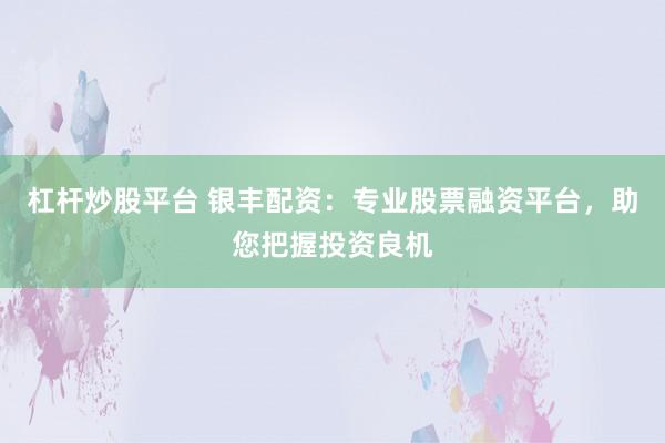 杠杆炒股平台 银丰配资：专业股票融资平台，助您把握投资良机