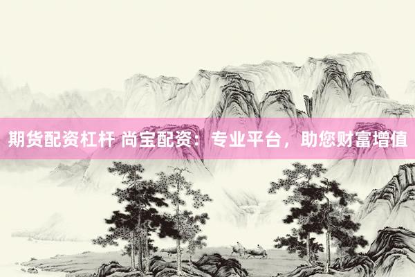 期货配资杠杆 尚宝配资：专业平台，助您财富增值
