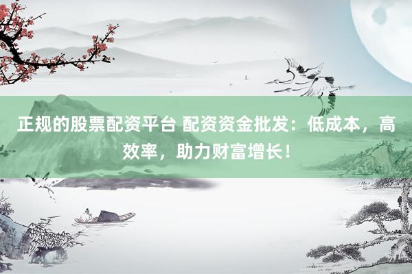 正规的股票配资平台 配资资金批发：低成本，高效率，助力财富增长！