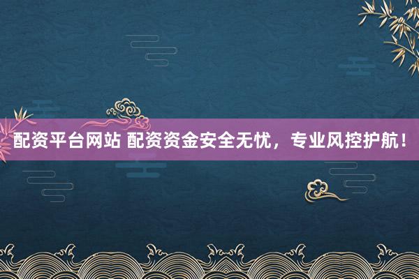 配资平台网站 配资资金安全无忧，专业风控护航！
