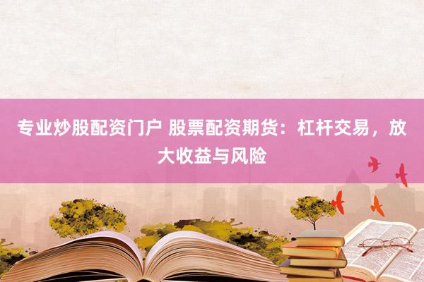 专业炒股配资门户 股票配资期货：杠杆交易，放大收益与风险