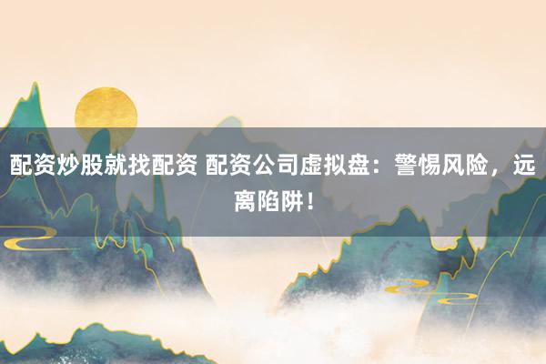 配资炒股就找配资 配资公司虚拟盘：警惕风险，远离陷阱！