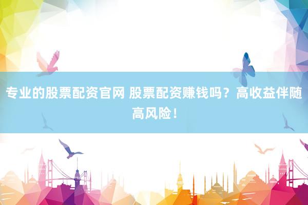 专业的股票配资官网 股票配资赚钱吗？高收益伴随高风险！