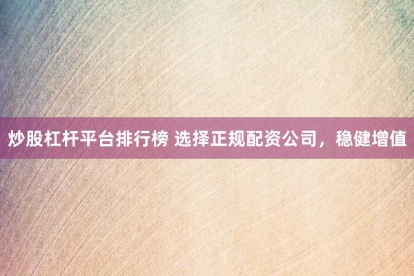 炒股杠杆平台排行榜 选择正规配资公司，稳健增值
