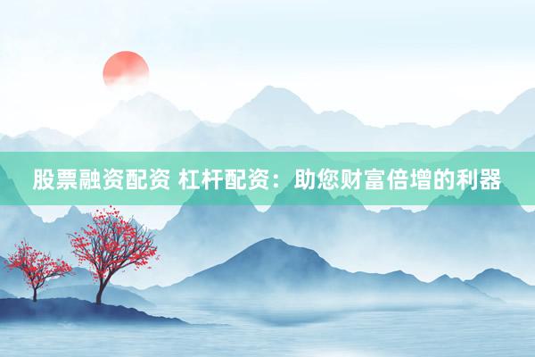 股票融资配资 杠杆配资：助您财富倍增的利器