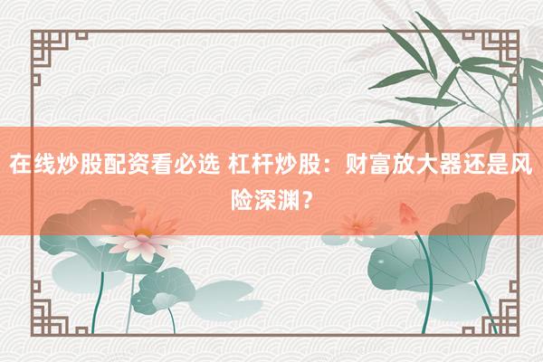 在线炒股配资看必选 杠杆炒股：财富放大器还是风险深渊？