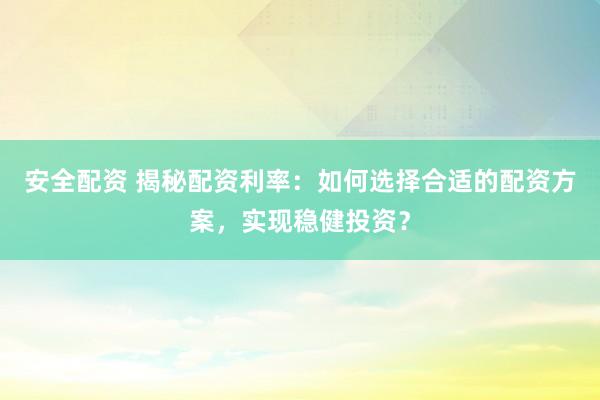 安全配资 揭秘配资利率:如何选择合适的配资方案,实现稳健投资?