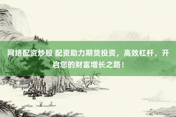 网络配资炒股 配资助力期货投资,高效杠杆,开启您的财富增长之路!