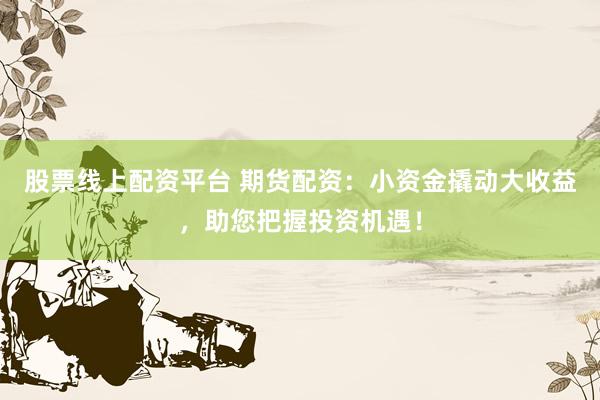 股票线上配资平台 期货配资：小资金撬动大收益，助您把握投资机遇！