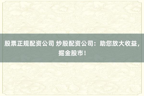股票正规配资公司 炒股配资公司：助您放大收益，掘金股市！