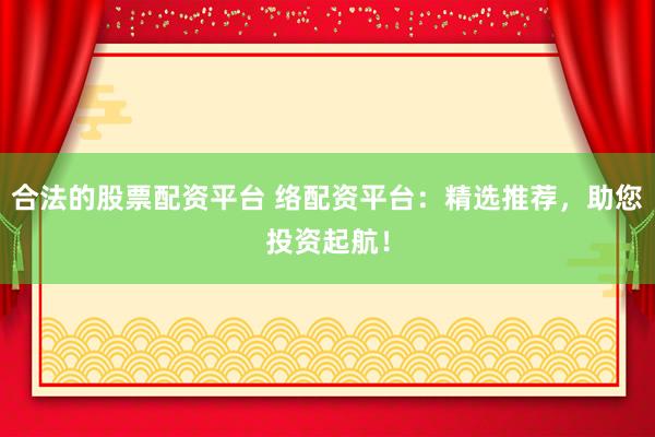 合法的股票配资平台 络配资平台:精选推荐,助您投资起航!