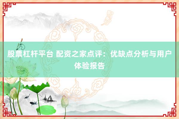 股票杠杆平台 配资之家点评：优缺点分析与用户体验报告