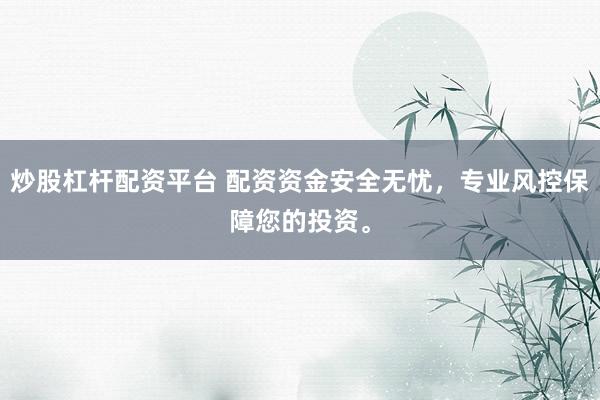 炒股杠杆配资平台 配资资金安全无忧，专业风控保障您的投资。