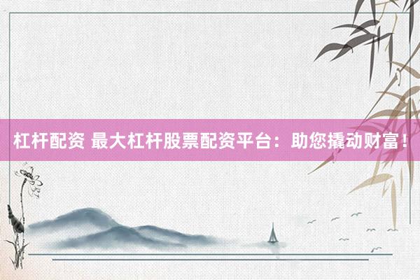 杠杆配资 最大杠杆股票配资平台：助您撬动财富！