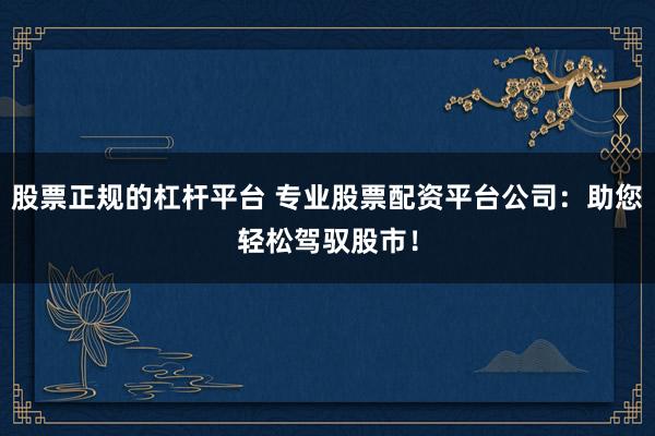 股票正规的杠杆平台 专业股票配资平台公司:助您轻松驾驭股市!