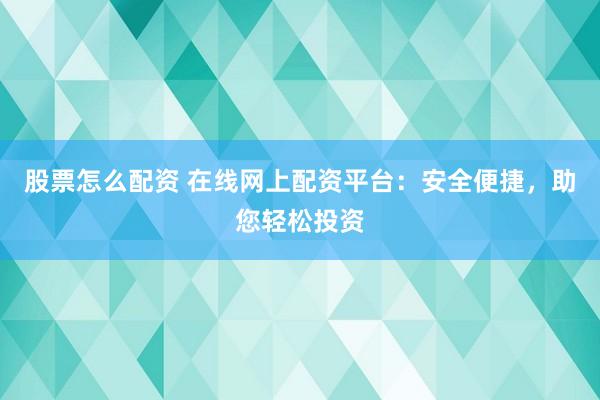 股票怎么配资 在线网上配资平台：安全便捷，助您轻松投资