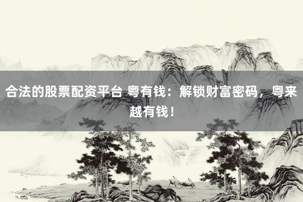 合法的股票配资平台 粤有钱：解锁财富密码，粤来越有钱！