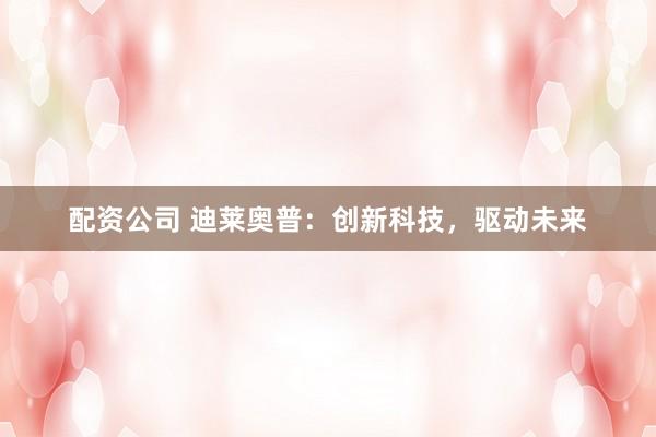 配资公司 迪莱奥普:创新科技,驱动未来