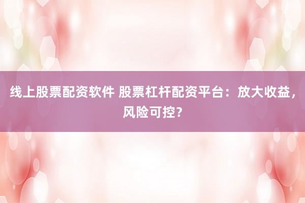线上股票配资软件 股票杠杆配资平台：放大收益，风险可控？