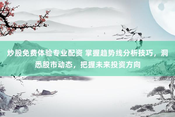 炒股免费体验专业配资 掌握趋势线分析技巧，洞悉股市动态，把握未来投资方向